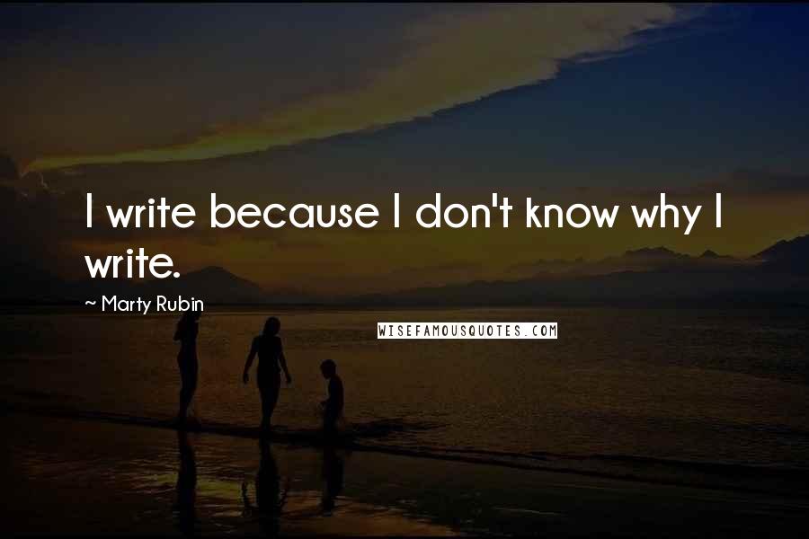 Marty Rubin Quotes: I write because I don't know why I write.