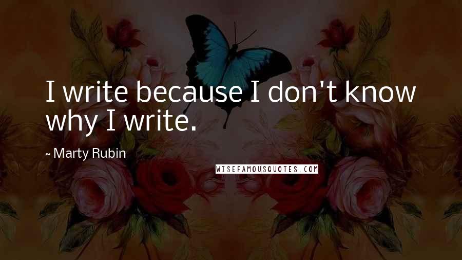 Marty Rubin Quotes: I write because I don't know why I write.