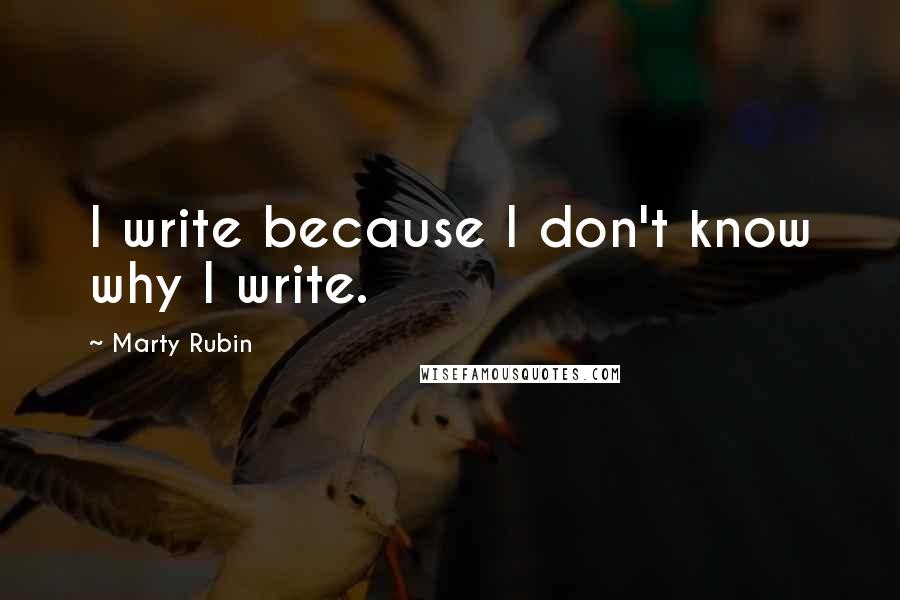 Marty Rubin Quotes: I write because I don't know why I write.