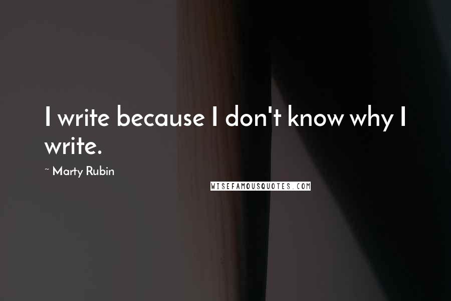 Marty Rubin Quotes: I write because I don't know why I write.