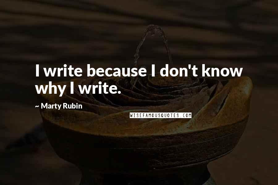 Marty Rubin Quotes: I write because I don't know why I write.