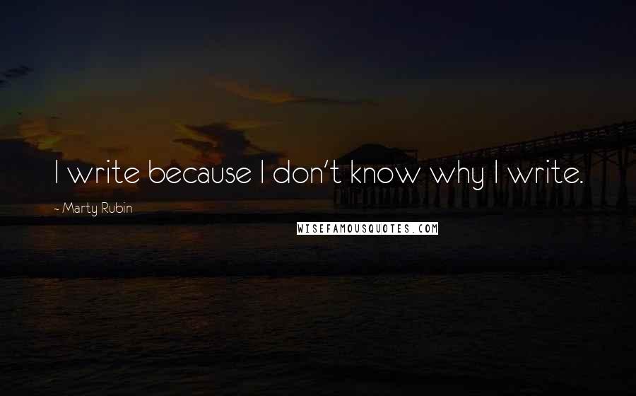 Marty Rubin Quotes: I write because I don't know why I write.