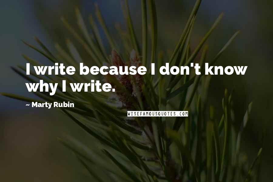 Marty Rubin Quotes: I write because I don't know why I write.