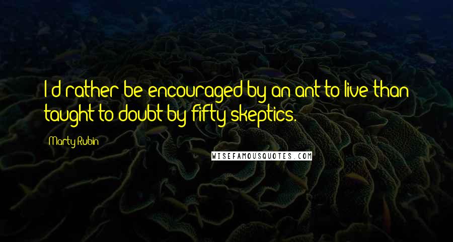 Marty Rubin Quotes: I'd rather be encouraged by an ant to live than taught to doubt by fifty skeptics.