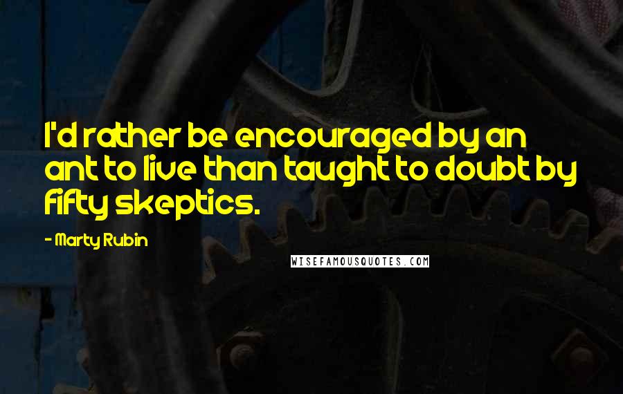 Marty Rubin Quotes: I'd rather be encouraged by an ant to live than taught to doubt by fifty skeptics.