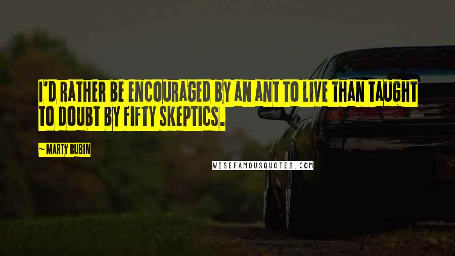 Marty Rubin Quotes: I'd rather be encouraged by an ant to live than taught to doubt by fifty skeptics.