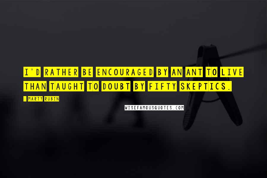 Marty Rubin Quotes: I'd rather be encouraged by an ant to live than taught to doubt by fifty skeptics.