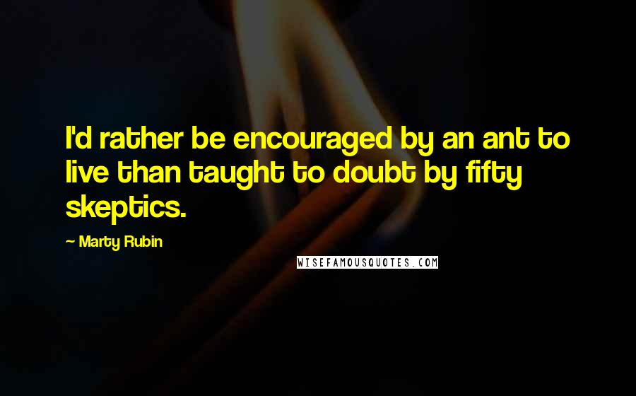 Marty Rubin Quotes: I'd rather be encouraged by an ant to live than taught to doubt by fifty skeptics.