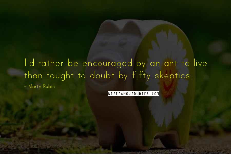 Marty Rubin Quotes: I'd rather be encouraged by an ant to live than taught to doubt by fifty skeptics.