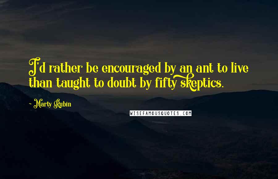 Marty Rubin Quotes: I'd rather be encouraged by an ant to live than taught to doubt by fifty skeptics.