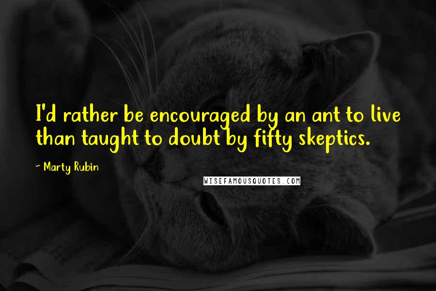 Marty Rubin Quotes: I'd rather be encouraged by an ant to live than taught to doubt by fifty skeptics.