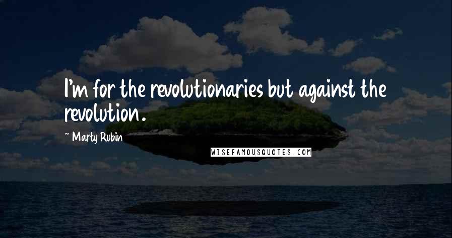 Marty Rubin Quotes: I'm for the revolutionaries but against the revolution.