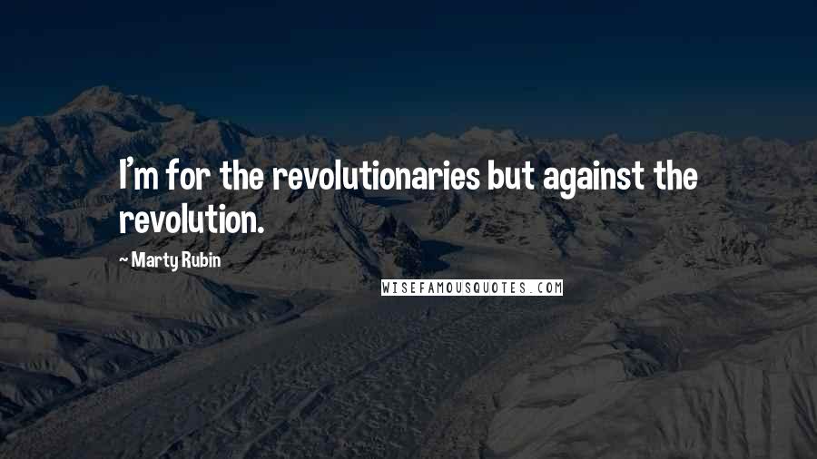 Marty Rubin Quotes: I'm for the revolutionaries but against the revolution.