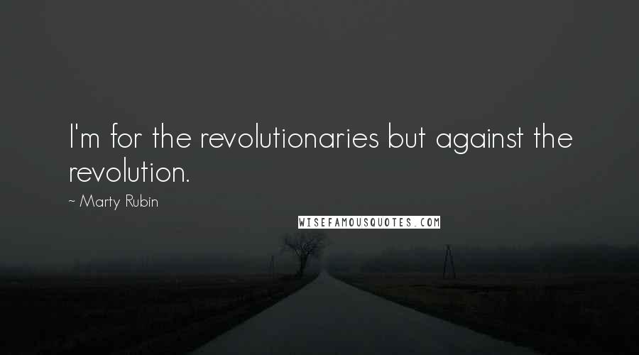 Marty Rubin Quotes: I'm for the revolutionaries but against the revolution.