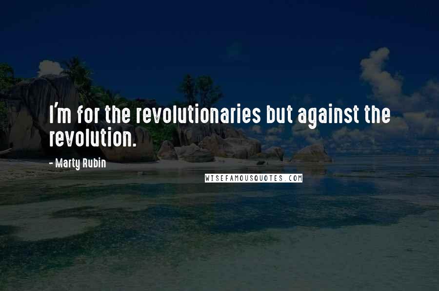 Marty Rubin Quotes: I'm for the revolutionaries but against the revolution.