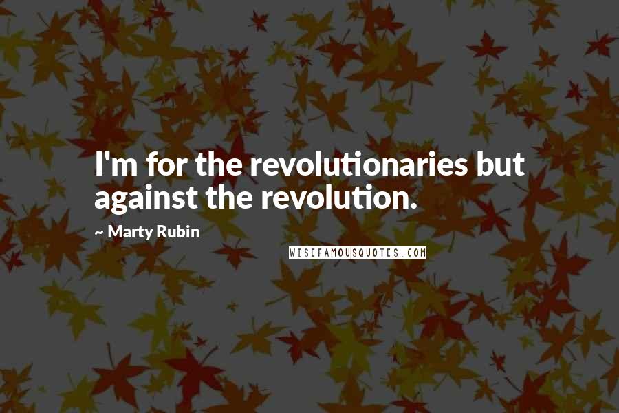 Marty Rubin Quotes: I'm for the revolutionaries but against the revolution.