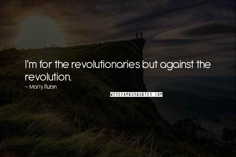 Marty Rubin Quotes: I'm for the revolutionaries but against the revolution.