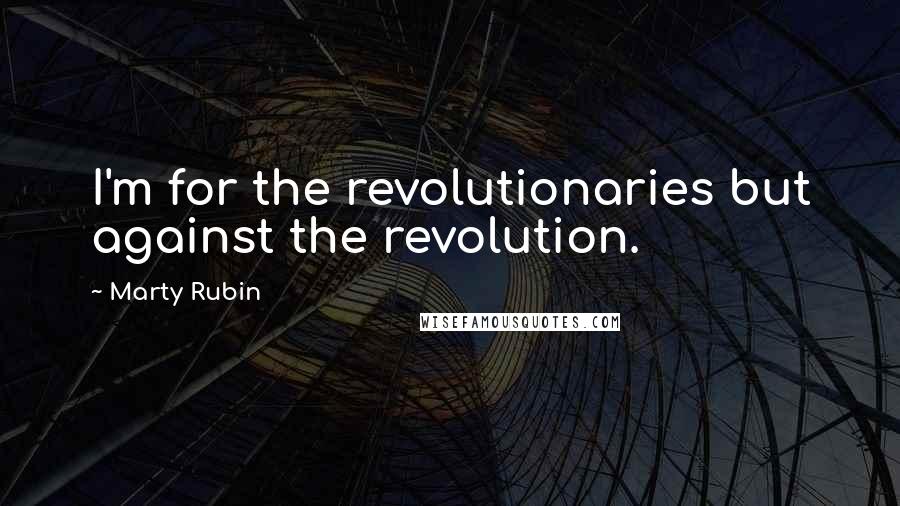 Marty Rubin Quotes: I'm for the revolutionaries but against the revolution.