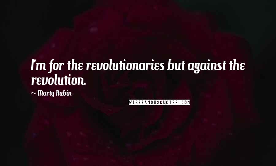 Marty Rubin Quotes: I'm for the revolutionaries but against the revolution.