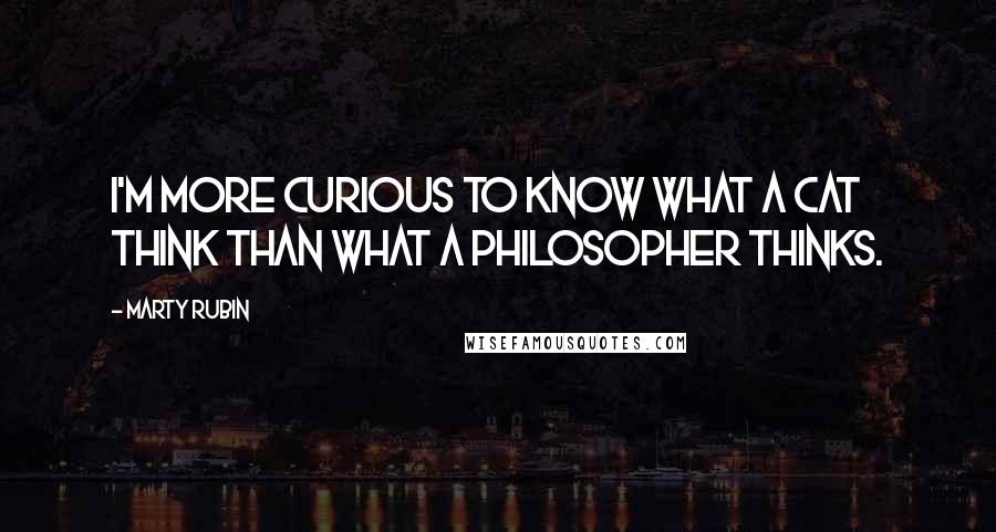 Marty Rubin Quotes: I'm more curious to know what a cat think than what a philosopher thinks.