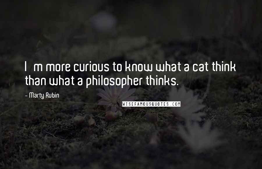Marty Rubin Quotes: I'm more curious to know what a cat think than what a philosopher thinks.