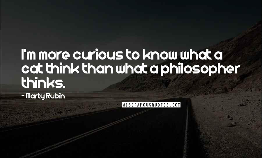 Marty Rubin Quotes: I'm more curious to know what a cat think than what a philosopher thinks.