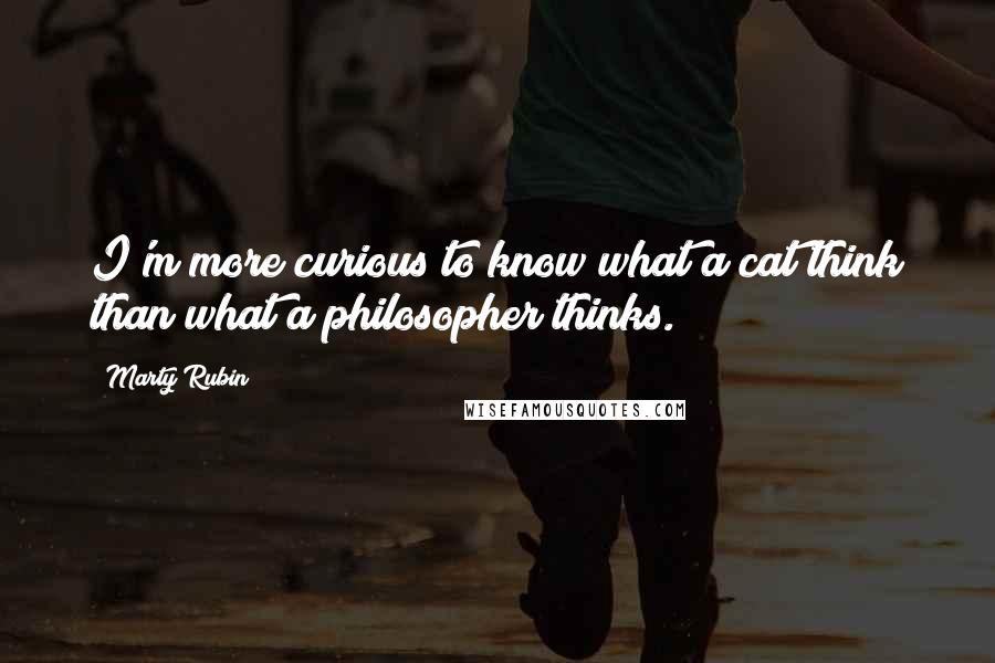 Marty Rubin Quotes: I'm more curious to know what a cat think than what a philosopher thinks.