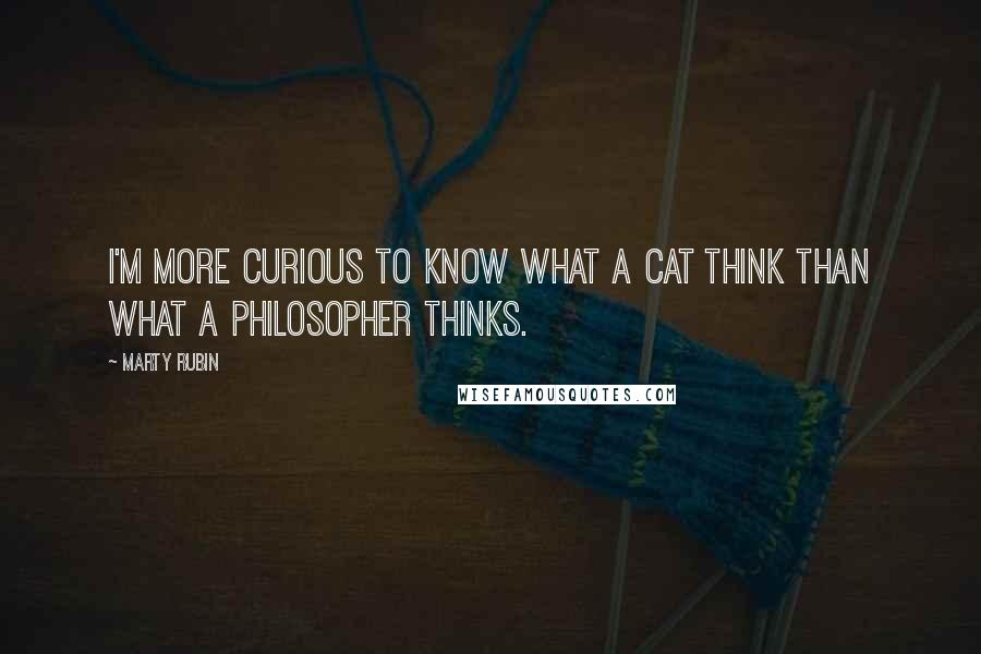 Marty Rubin Quotes: I'm more curious to know what a cat think than what a philosopher thinks.