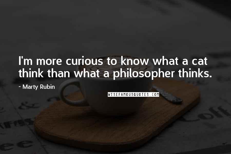 Marty Rubin Quotes: I'm more curious to know what a cat think than what a philosopher thinks.