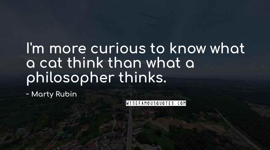 Marty Rubin Quotes: I'm more curious to know what a cat think than what a philosopher thinks.