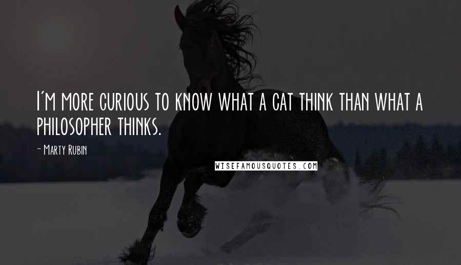 Marty Rubin Quotes: I'm more curious to know what a cat think than what a philosopher thinks.