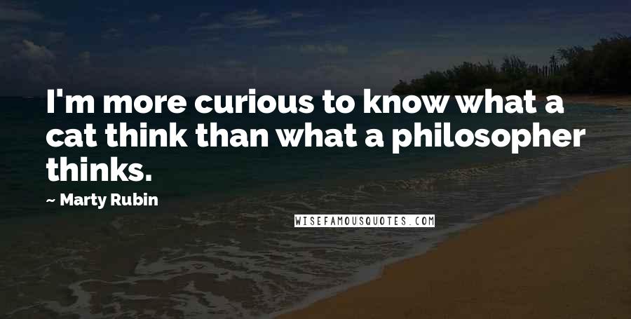 Marty Rubin Quotes: I'm more curious to know what a cat think than what a philosopher thinks.