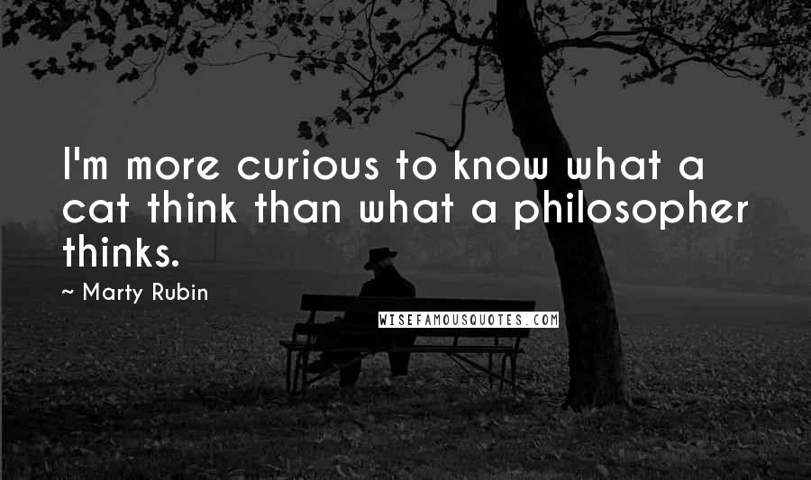 Marty Rubin Quotes: I'm more curious to know what a cat think than what a philosopher thinks.