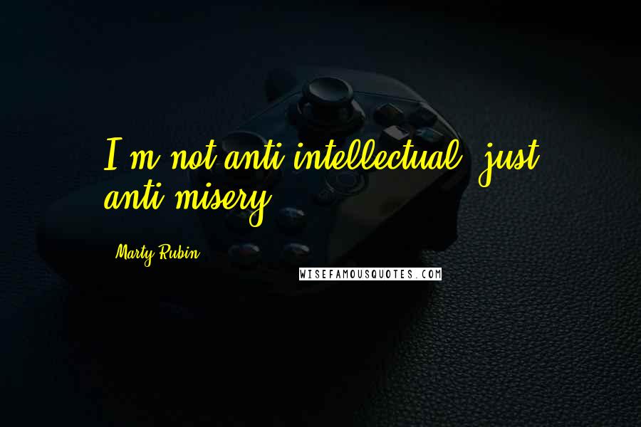Marty Rubin Quotes: I'm not anti-intellectual, just anti-misery.