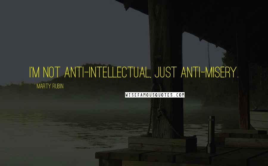 Marty Rubin Quotes: I'm not anti-intellectual, just anti-misery.