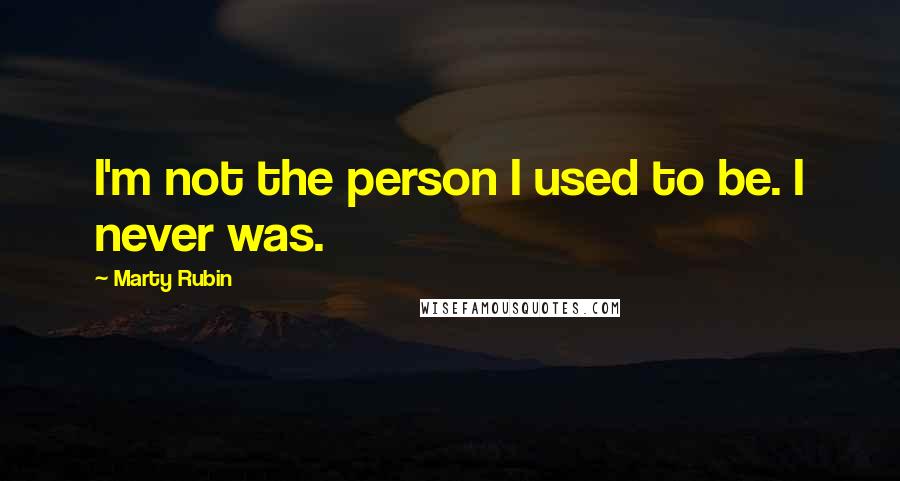 Marty Rubin Quotes: I'm not the person I used to be. I never was.