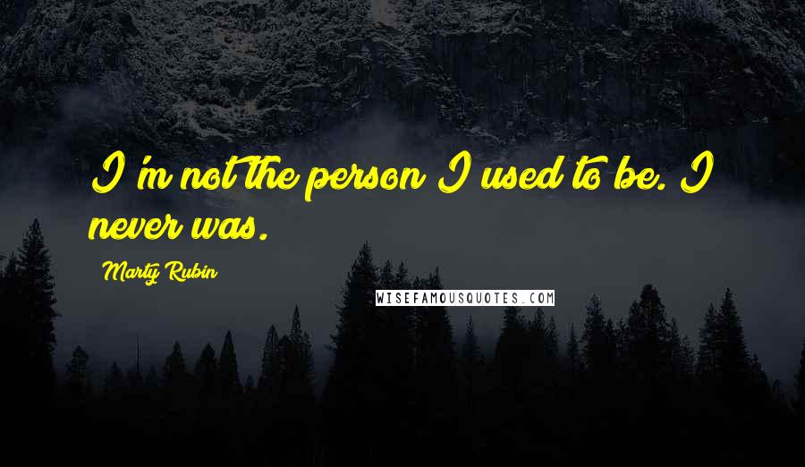 Marty Rubin Quotes: I'm not the person I used to be. I never was.