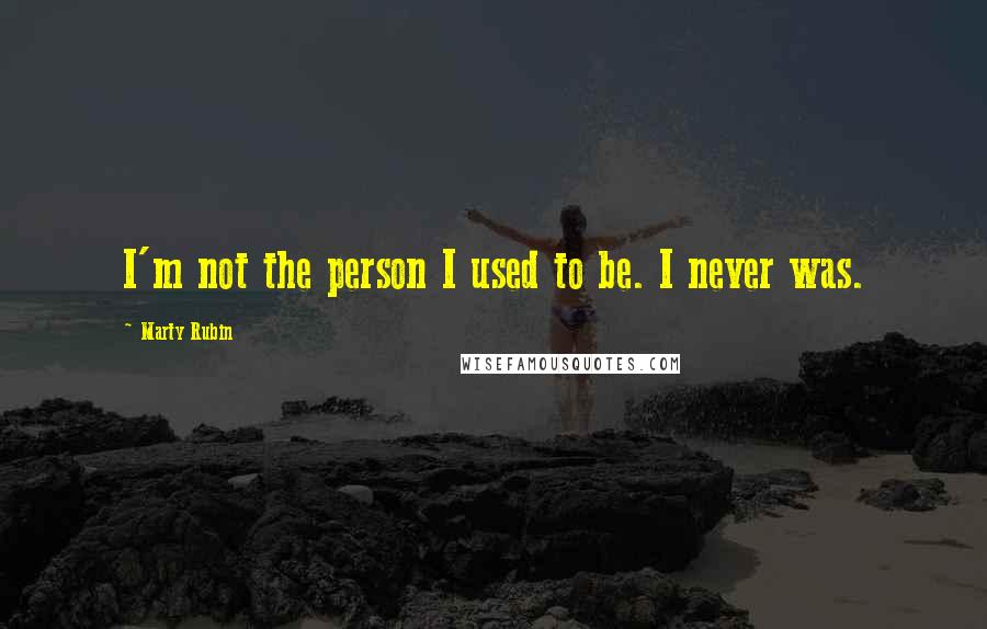 Marty Rubin Quotes: I'm not the person I used to be. I never was.