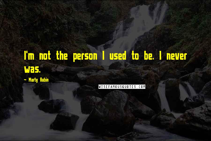 Marty Rubin Quotes: I'm not the person I used to be. I never was.