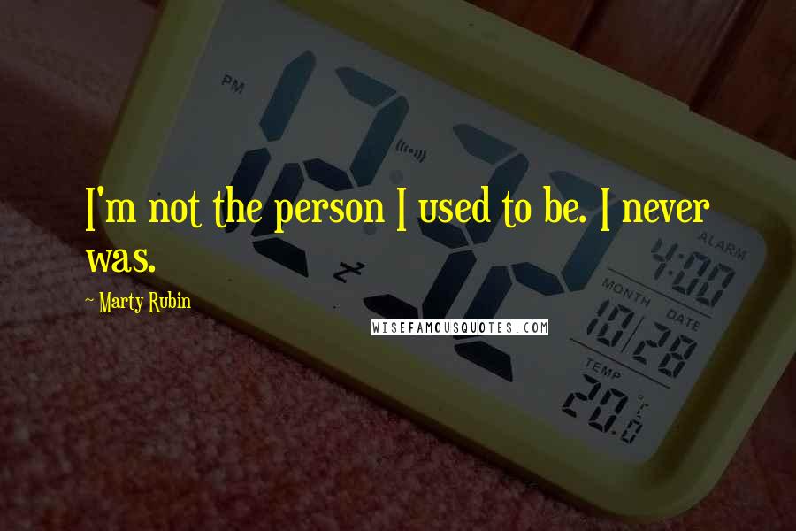 Marty Rubin Quotes: I'm not the person I used to be. I never was.