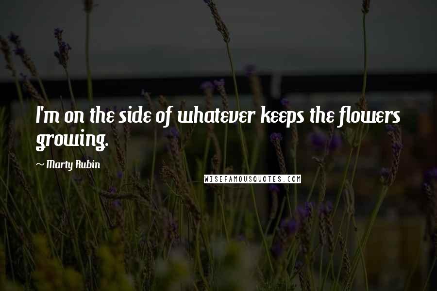 Marty Rubin Quotes: I'm on the side of whatever keeps the flowers growing.