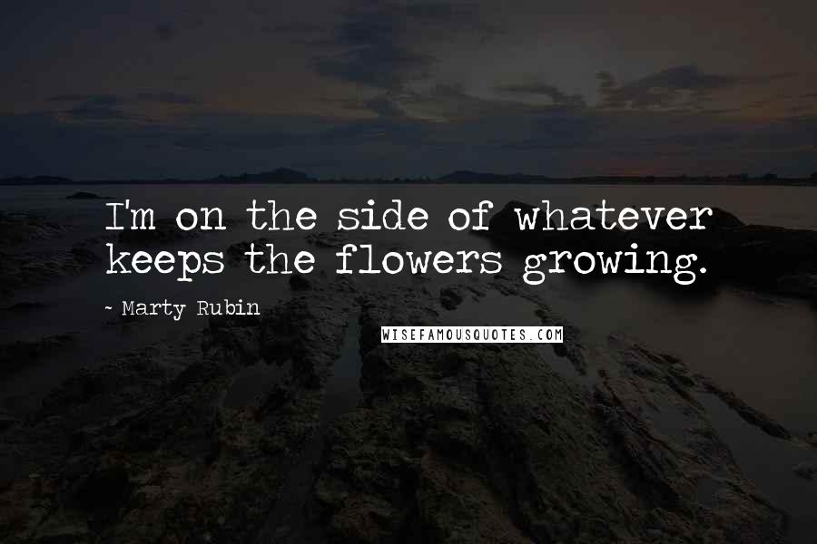 Marty Rubin Quotes: I'm on the side of whatever keeps the flowers growing.