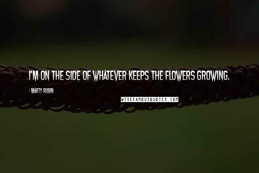 Marty Rubin Quotes: I'm on the side of whatever keeps the flowers growing.