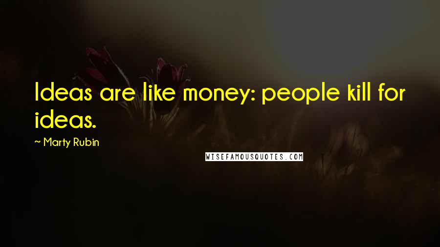 Marty Rubin Quotes: Ideas are like money: people kill for ideas.