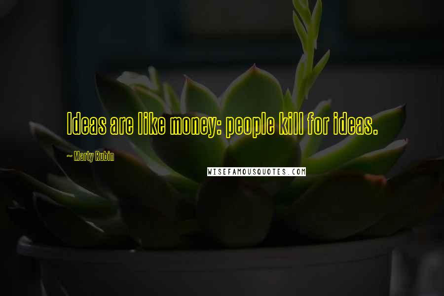 Marty Rubin Quotes: Ideas are like money: people kill for ideas.