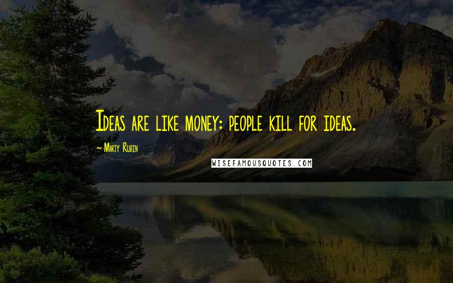 Marty Rubin Quotes: Ideas are like money: people kill for ideas.