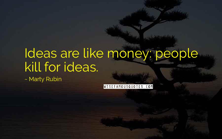 Marty Rubin Quotes: Ideas are like money: people kill for ideas.