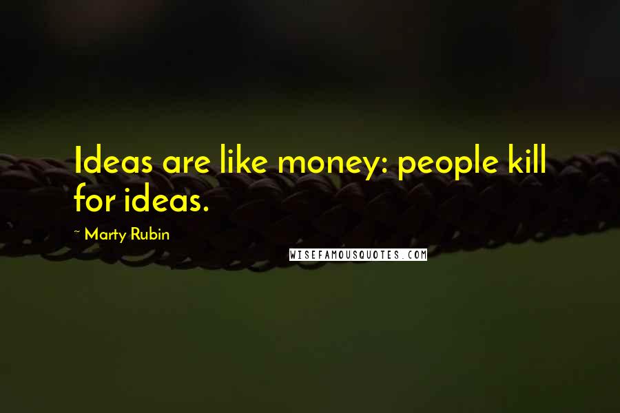 Marty Rubin Quotes: Ideas are like money: people kill for ideas.