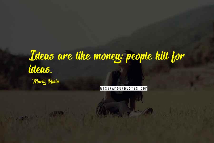 Marty Rubin Quotes: Ideas are like money: people kill for ideas.