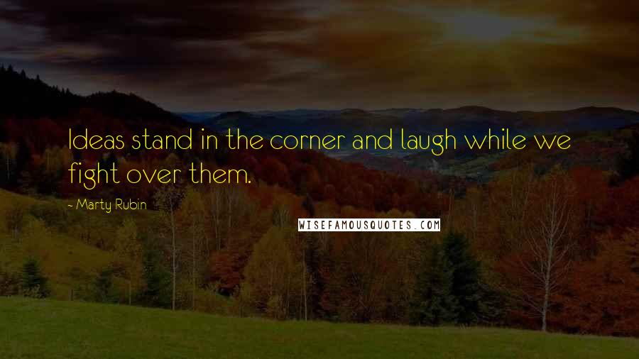 Marty Rubin Quotes: Ideas stand in the corner and laugh while we fight over them.